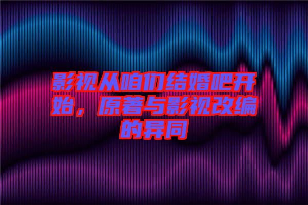 影視從咱們結婚吧開始，原著與影視改編的異同