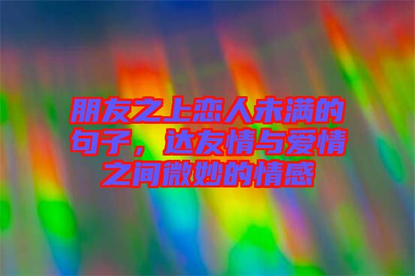 朋友之上戀人未滿的句子,達友情與愛情之間微妙的情感