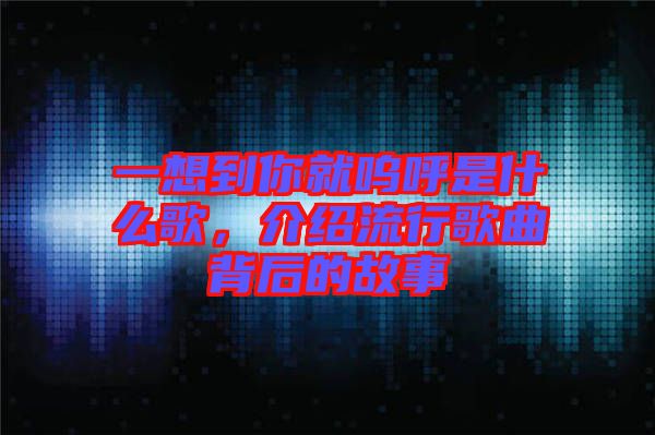 一想到你就嗚呼是什么歌,介紹流行歌曲背后的故事