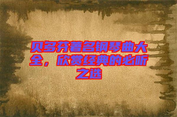 貝多芬著名鋼琴曲大全,欣賞經典的必聽之選