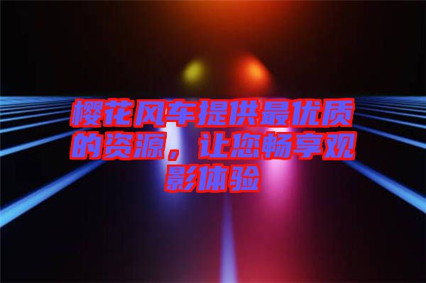 櫻花風車提供最優質的資源,讓您暢享觀影體驗