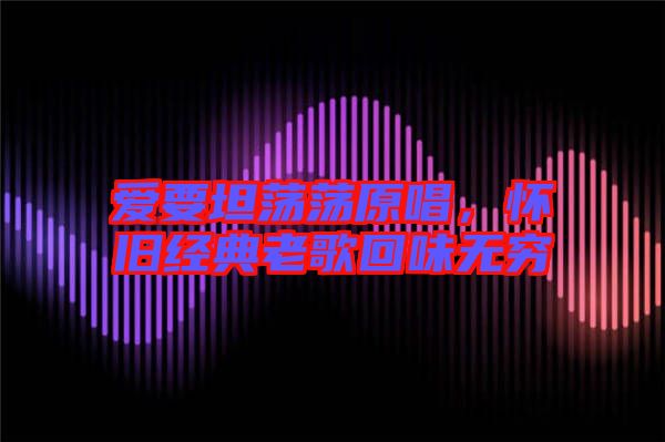 愛要坦蕩蕩原唱,懷舊經典老歌回味無窮