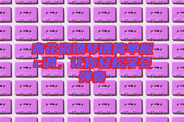 青花瓷鋼琴譜簡單版c調,讓你輕松學會彈奏