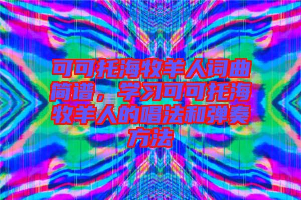 可可托海牧羊人詞曲簡(jiǎn)譜,學(xué)習(xí)可可托海牧羊人的唱法和彈奏方法