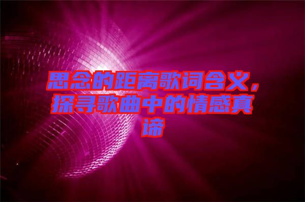 思念的距離歌詞含義,探尋歌曲中的情感真諦