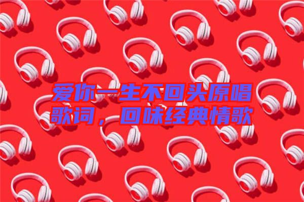 愛你一生不回頭原唱歌詞,回味經典情歌