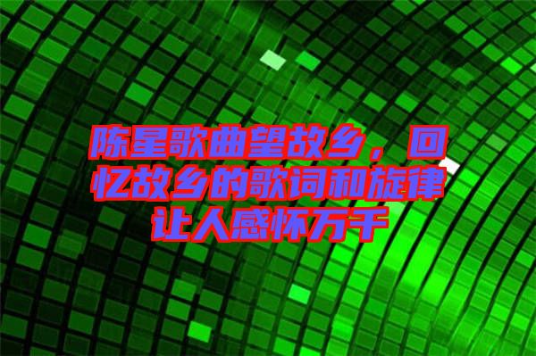 陳星歌曲望故鄉(xiāng),回憶故鄉(xiāng)的歌詞和旋律讓人感懷萬千