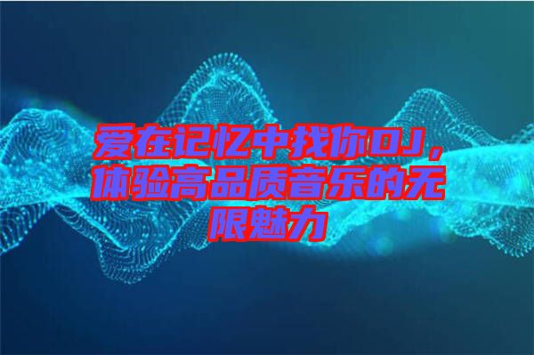 愛在記憶中找你DJ,體驗高品質音樂的無限魅力