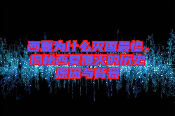 西夏為什么滅國(guó)最慘,揭秘西夏覆滅的歷史原因與背景