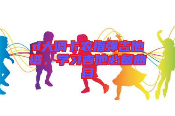 d大調卡農指彈吉他譜，學習吉他必備曲目