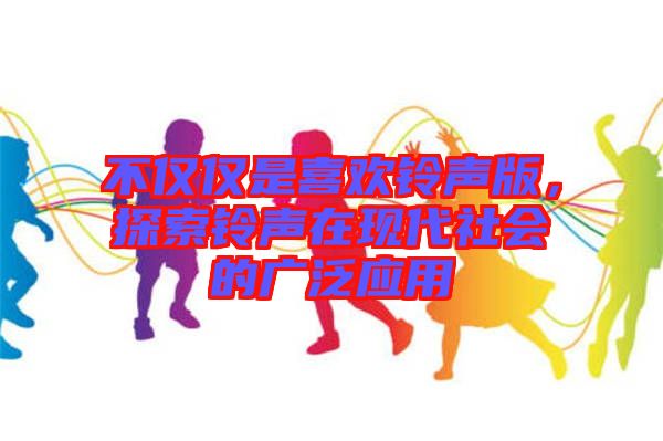 不僅僅是喜歡鈴聲版,探索鈴聲在現代社會的廣泛應用