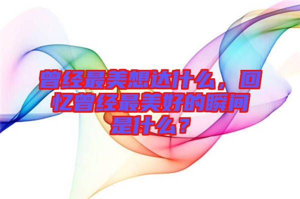 曾經最美想達什么，回憶曾經最美好的瞬間是什么？