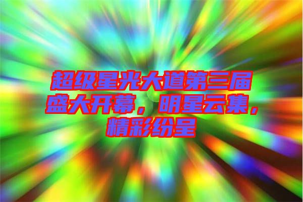 超級星光大道第三屆盛大開幕,明星云集,精彩紛呈