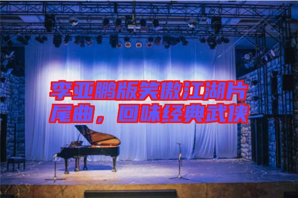 李亞鵬版笑傲江湖片尾曲,回味經(jīng)典武俠