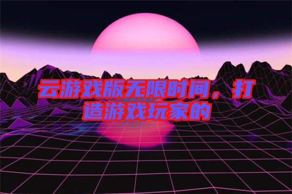 云游戲版無限時間,打造游戲玩家的