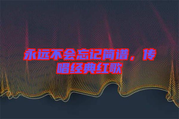 永遠不會忘記簡譜,傳唱經(jīng)典紅歌