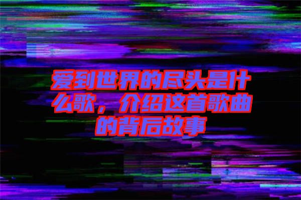 愛到世界的盡頭是什么歌,介紹這首歌曲的背后故事
