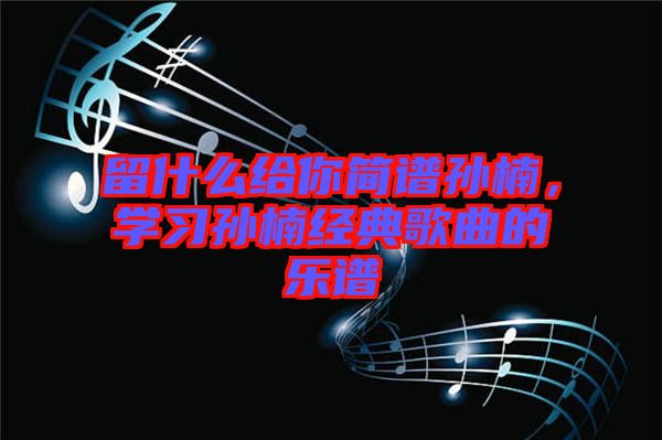 留什么給你簡譜孫楠,學(xué)習(xí)孫楠經(jīng)典歌曲的樂譜