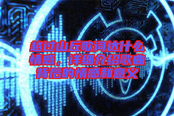 越過山丘歌詞達什么情感,詳細介紹歌曲背后的情感和意義