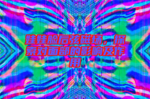 娃娃臉后弦磁場,探索對面部的影響及作用