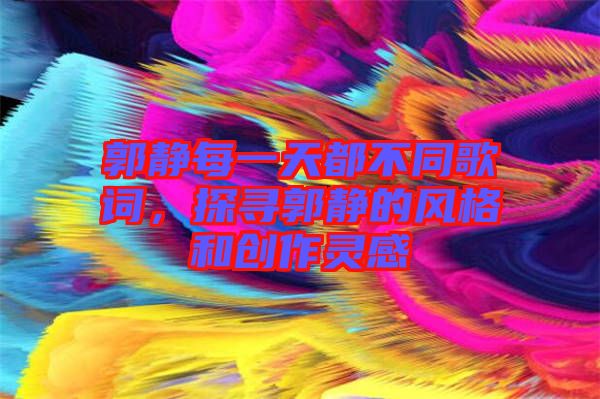 郭靜每一天都不同歌詞，探尋郭靜的風格和創作靈感