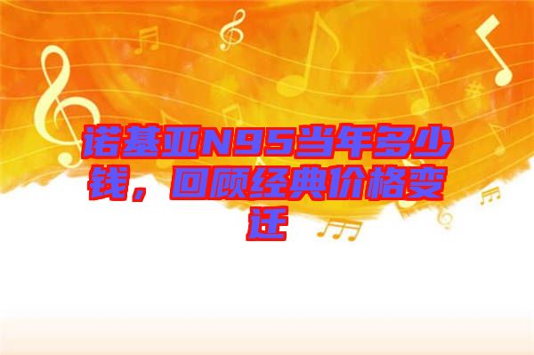 諾基亞N95當年多少錢,回顧經典價格變遷