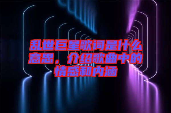 亂世巨星歌詞是什么意思，介紹歌曲中的情感和內涵