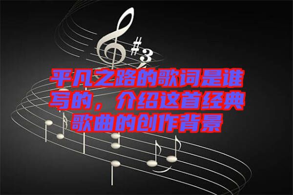 平凡之路的歌詞是誰寫的，介紹這首經典歌曲的創作背景