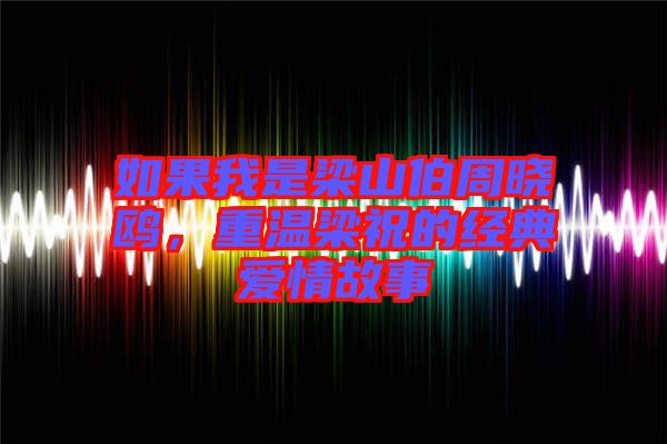 如果我是梁山伯周曉鷗,重溫梁祝的經典愛情故事