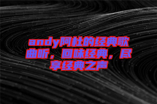 andy阿杜的經典歌曲聽,回味經典,盡享經典之聲