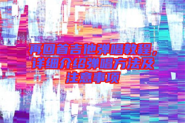 再回首吉他彈唱教程,詳細(xì)介紹彈唱方法及注意事項(xiàng)
