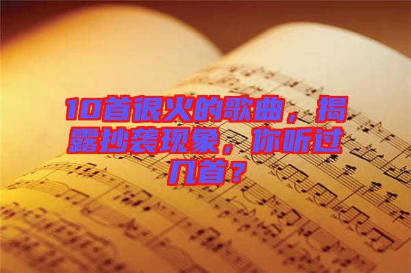 10首很火的歌曲,揭露抄襲現象,你聽過幾首?