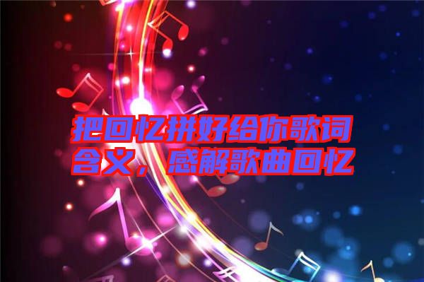 把回憶拼好給你歌詞含義,感解歌曲回憶