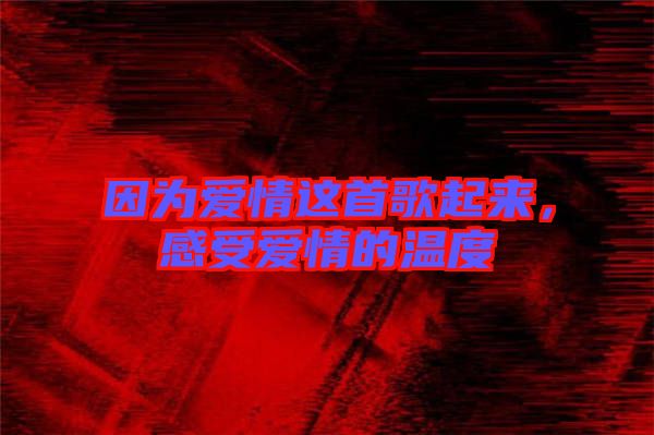因為愛情這首歌起來，感受愛情的溫度