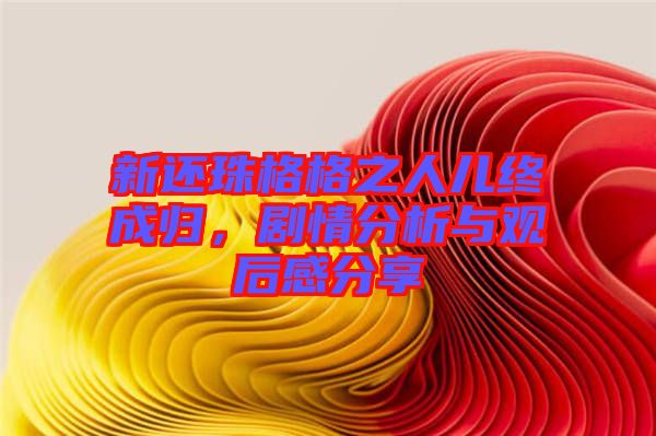 新還珠格格之人兒終成歸，劇情分析與觀(guān)后感分享