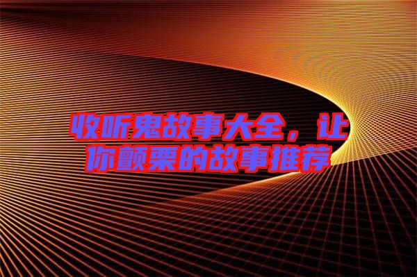 收聽鬼故事大全,讓你顫栗的故事推薦