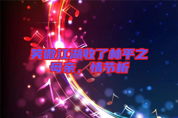 笑傲江湖收了林平之母親,情節析