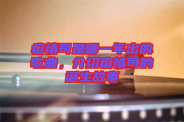 癡情司是哪一年出的歌曲,介紹癡情司的誕生故事