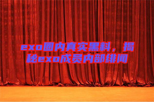 exo圈內真實黑料,揭秘exo成員內部緋聞