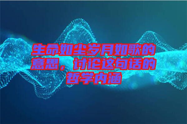 生命如塵歲月如歌的意思,討論這句話的哲學(xué)內(nèi)涵