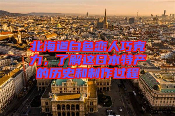 北海道白色戀人巧克力,了解這日本特產(chǎn)的歷史和制作過程