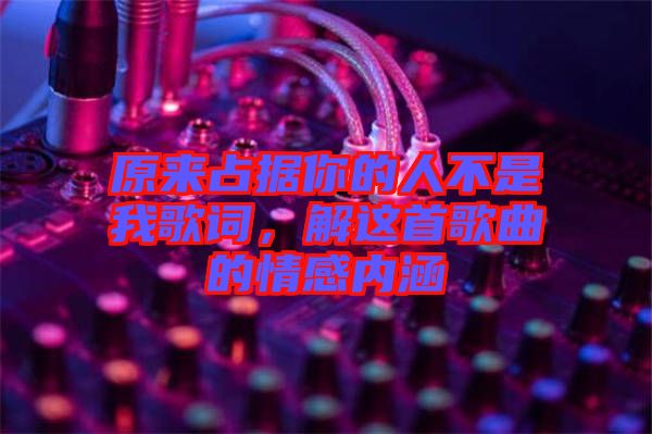 原來占據你的人不是我歌詞,解這首歌曲的情感內涵