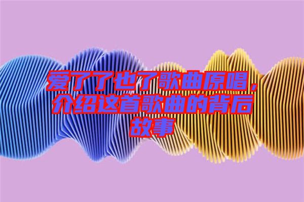 愛(ài)了了也了歌曲原唱,介紹這首歌曲的背后故事