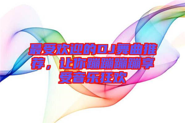 最受歡迎的DJ舞曲推薦,讓你蹦蹦蹦蹦享受音樂狂歡