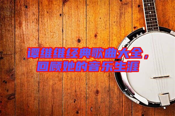 譚維維經(jīng)典歌曲大全,回顧她的音樂生涯