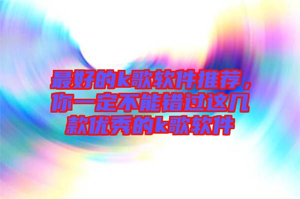 最好的k歌軟件推薦,你一定不能錯過這幾款優秀的k歌軟件