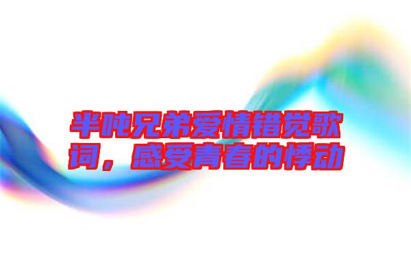 半噸兄弟愛情錯覺歌詞,感受青春的悸動