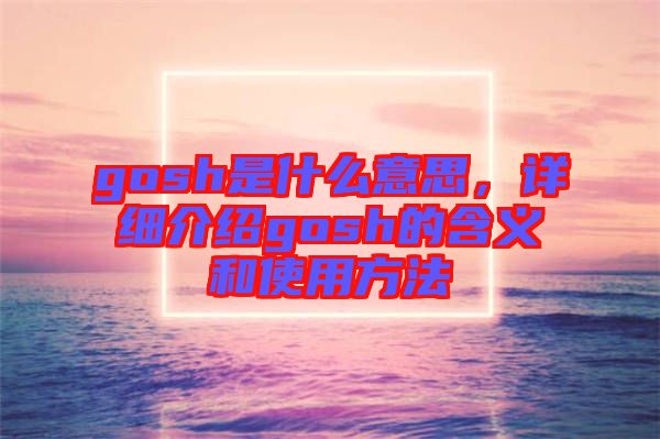 gosh是什么意思，詳細介紹gosh的含義和使用方法