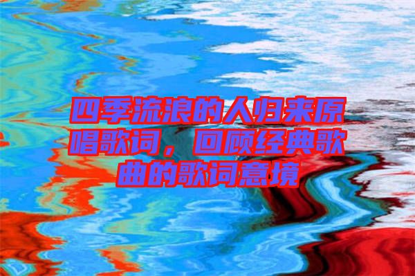 四季流浪的人歸來原唱歌詞,回顧經(jīng)典歌曲的歌詞意境
