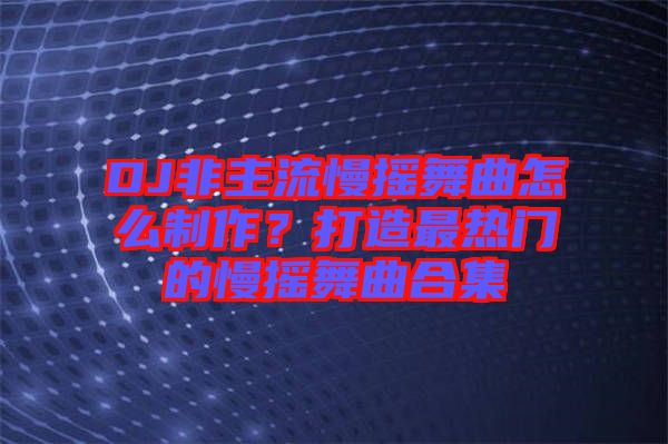 DJ非主流慢搖舞曲怎么制作?打造最熱門的慢搖舞曲合集